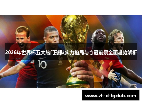 2026年世界杯五大热门球队实力格局与夺冠前景全面趋势解析