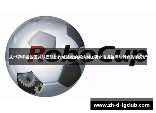 从世界杯看各国球队团队协作成熟度的系统对比研究演进路径与胜负影响分析
