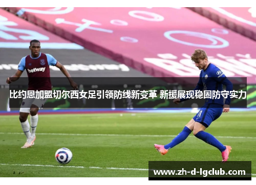 比约恩加盟切尔西女足引领防线新变革 新援展现稳固防守实力