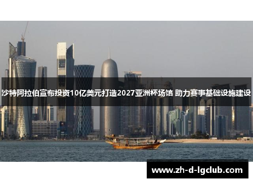沙特阿拉伯宣布投资10亿美元打造2027亚洲杯场馆 助力赛事基础设施建设