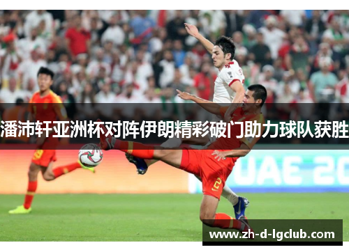 潘沛轩亚洲杯对阵伊朗精彩破门助力球队获胜