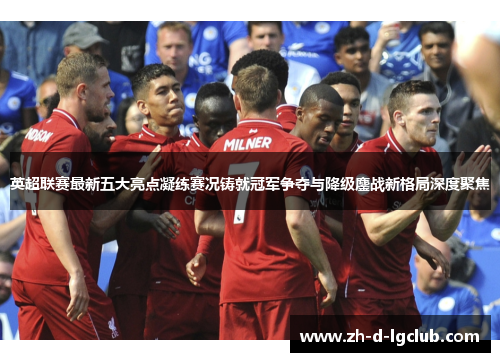 英超联赛最新五大亮点凝练赛况铸就冠军争夺与降级鏖战新格局深度聚焦