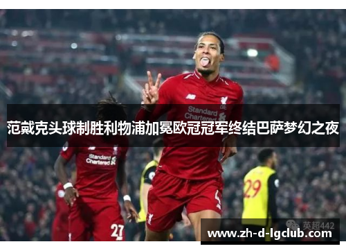 范戴克头球制胜利物浦加冕欧冠冠军终结巴萨梦幻之夜