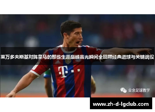 莱万多夫斯基对阵皇马的那些生涯巅峰高光瞬间全回顾经典进球与关键战役 莱万多夫斯基对阵皇马的那些生涯巅峰高光瞬间全回顾经典进球与关键战役