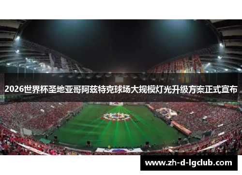 2026世界杯圣地亚哥阿兹特克球场大规模灯光升级方案正式宣布