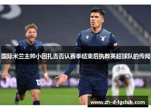 国际米兰主帅小因扎吉否认赛季结束后执教英超球队的传闻 国际米兰主帅小因扎吉否认赛季结束后执教英超球队的传闻