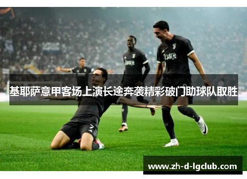 基耶萨意甲客场上演长途奔袭精彩破门助球队取胜