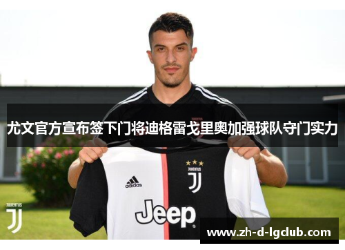 尤文官方宣布签下门将迪格雷戈里奥加强球队守门实力 尤文官方宣布签下门将迪格雷戈里奥加强球队守门实力
