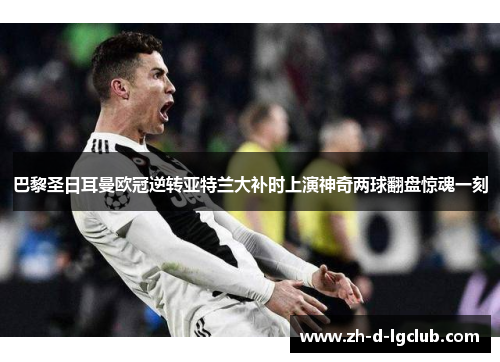 巴黎圣日耳曼欧冠逆转亚特兰大补时上演神奇两球翻盘惊魂一刻