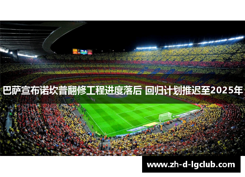 巴萨宣布诺坎普翻修工程进度落后 回归计划推迟至2025年