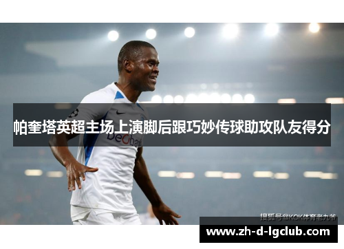 帕奎塔英超主场上演脚后跟巧妙传球助攻队友得分 帕奎塔英超主场上演脚后跟巧妙传球助攻队友得分
