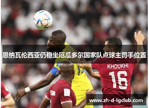 恩纳瓦伦西亚仍稳坐厄瓜多尔国家队点球主罚手位置