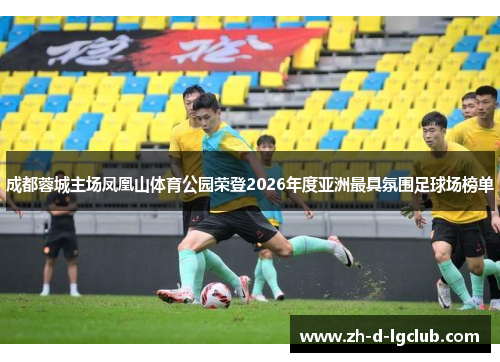成都蓉城主场凤凰山体育公园荣登2026年度亚洲最具氛围足球场榜单