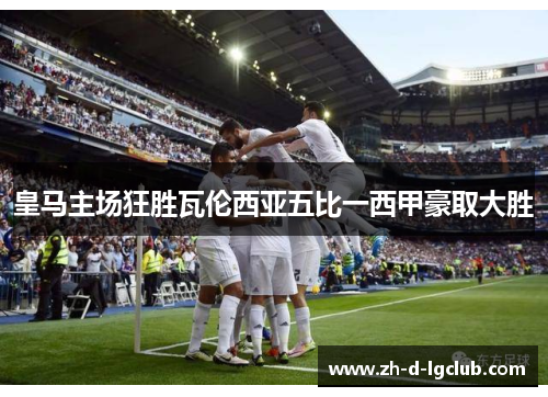 皇马主场狂胜瓦伦西亚五比一西甲豪取大胜