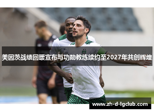 美因茨战绩回暖宣布与功勋教练续约至2027年共创辉煌