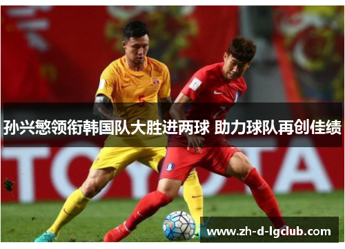 孙兴慜领衔韩国队大胜进两球 助力球队再创佳绩