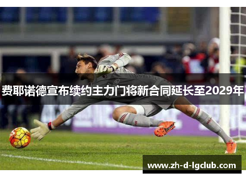 费耶诺德宣布续约主力门将新合同延长至2029年 费耶诺德宣布续约主力门将新合同延长至2029年