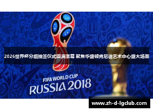 2026世界杯分组抽签仪式圆满落幕 聚焦华盛顿肯尼迪艺术中心盛大场面