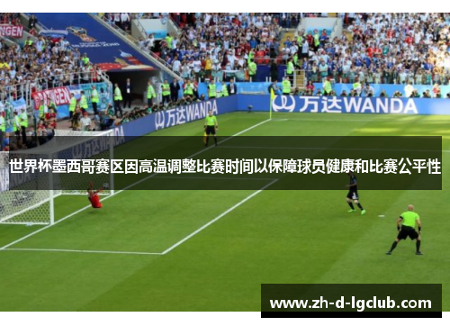 世界杯墨西哥赛区因高温调整比赛时间以保障球员健康和比赛公平性 世界杯墨西哥赛区因高温调整比赛时间以保障球员健康和比赛公平性