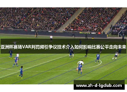 亚洲杯赛场VAR判罚频引争议技术介入如何影响比赛公平走向未来 亚洲杯赛场VAR判罚频引争议技术介入如何影响比赛公平走向未来