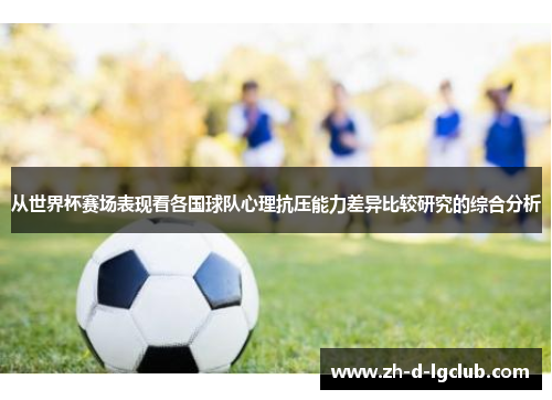 从世界杯赛场表现看各国球队心理抗压能力差异比较研究的综合分析 从世界杯赛场表现看各国球队心理抗压能力差异比较研究的综合分析