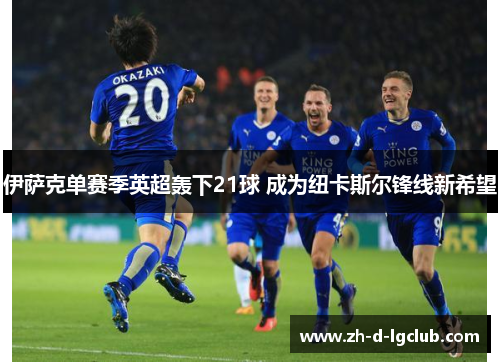 伊萨克单赛季英超轰下21球 成为纽卡斯尔锋线新希望 伊萨克单赛季英超轰下21球 成为纽卡斯尔锋线新希望