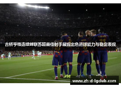 古桥亨梧连续蝉联苏超最佳射手展现出色进球能力与稳定表现