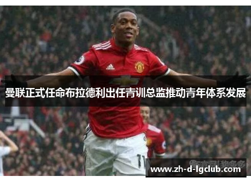 曼联正式任命布拉德利出任青训总监推动青年体系发展 曼联正式任命布拉德利出任青训总监推动青年体系发展