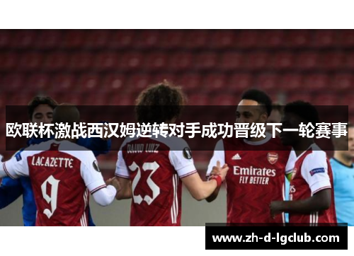 欧联杯激战西汉姆逆转对手成功晋级下一轮赛事