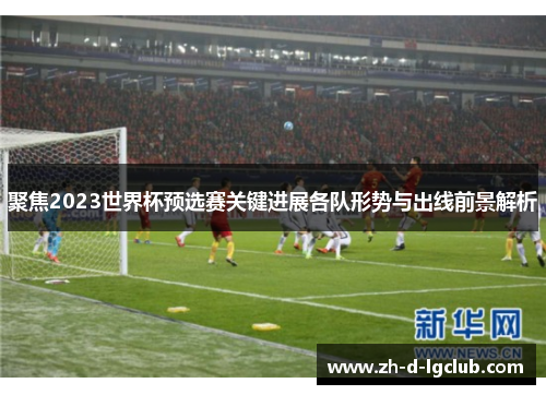 聚焦2023世界杯预选赛关键进展各队形势与出线前景解析