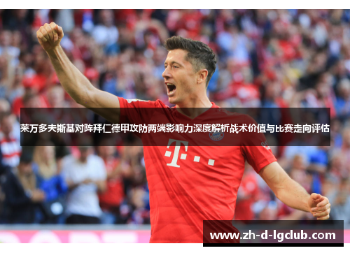 莱万多夫斯基对阵拜仁德甲攻防两端影响力深度解析战术价值与比赛走向评估 莱万多夫斯基对阵拜仁德甲攻防两端影响力深度解析战术价值与比赛走向评估