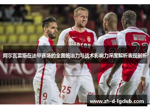 阿尔瓦雷斯在法甲赛场的全面统治力与战术影响力深度解析表现剖析
