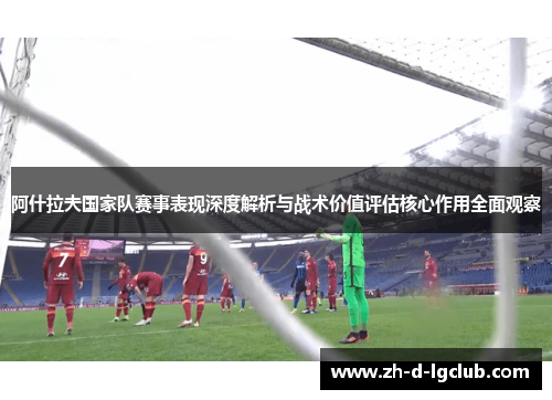 阿什拉夫国家队赛事表现深度解析与战术价值评估核心作用全面观察