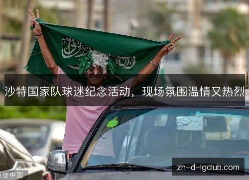 沙特国家队球迷纪念活动,现场氛围温情又热烈 沙特国家队球迷纪念活动,现场氛围温情又热烈