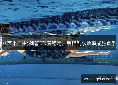 八百米自由泳腿部节奏稳定,后程划水效率成胜负手 八百米自由泳腿部节奏稳定,后程划水效率成胜负手