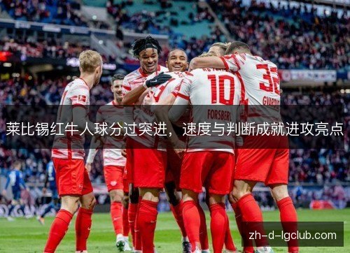 莱比锡红牛人球分过突进,速度与判断成就进攻亮点 莱比锡红牛人球分过突进,速度与判断成就进攻亮点